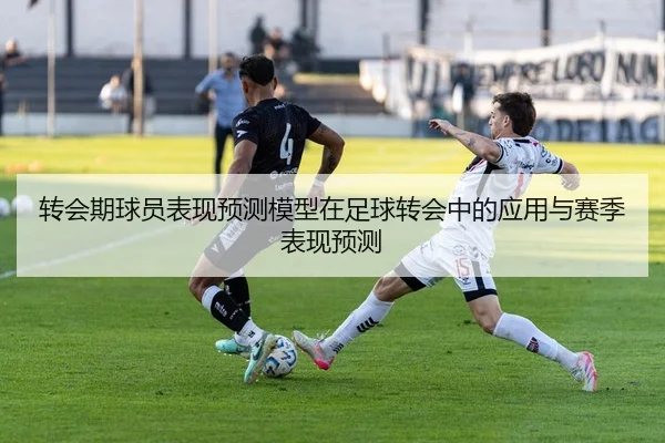 转会期球员表现预测模型在足球转会中的应用与赛季表现预测